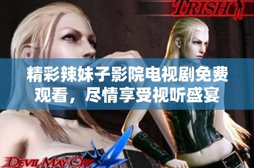 精彩辣妹子影院电视剧免费观看，尽情享受视听盛宴