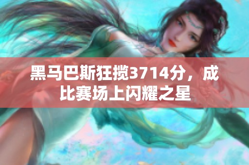 黑马巴斯狂揽3714分，成比赛场上闪耀之星