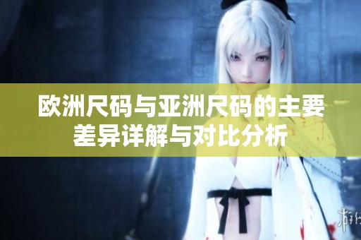 欧洲尺码与亚洲尺码的主要差异详解与对比分析