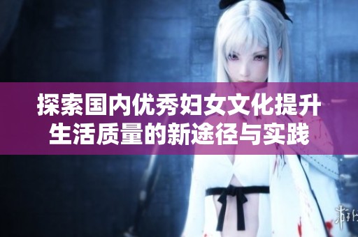 探索国内优秀妇女文化提升生活质量的新途径与实践