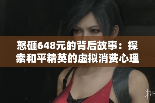 怒砸648元的背后故事：探索和平精英的虚拟消费心理