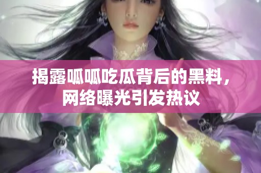 揭露呱呱吃瓜背后的黑料，网络曝光引发热议