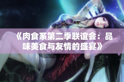 《肉食系第二季联谊会：品味美食与友情的盛宴》