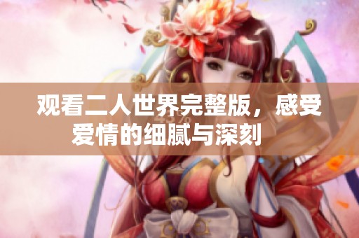 观看二人世界完整版，感受爱情的细腻与深刻    