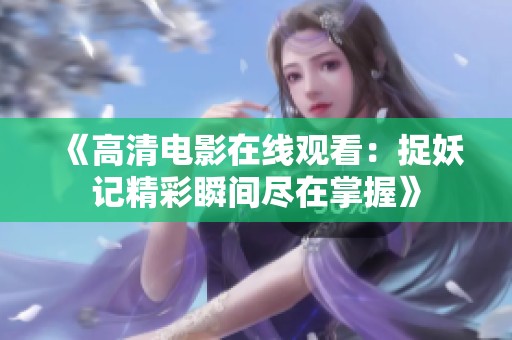 《高清电影在线观看：捉妖记精彩瞬间尽在掌握》