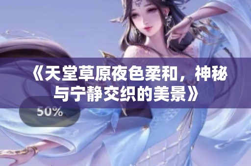 《天堂草原夜色柔和，神秘与宁静交织的美景》