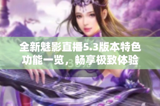 全新魅影直播5.3版本特色功能一览，畅享极致体验