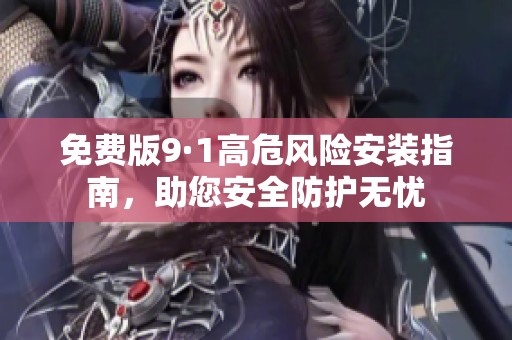 免费版9·1高危风险安装指南，助您安全防护无忧