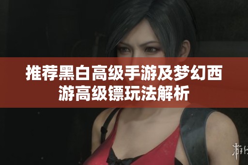 推荐黑白高级手游及梦幻西游高级镖玩法解析