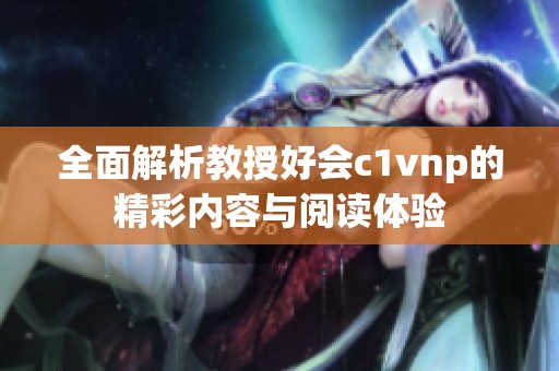 全面解析教授好会c1vnp的精彩内容与阅读体验