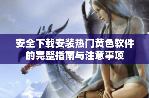 安全下载安装热门黄色软件的完整指南与注意事项