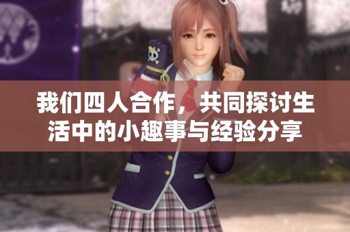 我们四人合作，共同探讨生活中的小趣事与经验分享