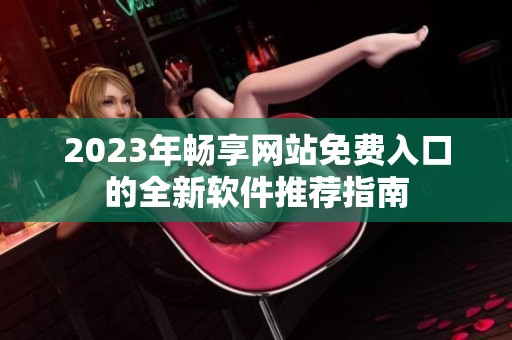 2023年畅享网站免费入口的全新软件推荐指南