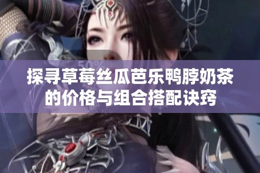 探寻草莓丝瓜芭乐鸭脖奶茶的价格与组合搭配诀窍