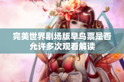 完美世界剧场版早鸟票是否允许多次观看解读
