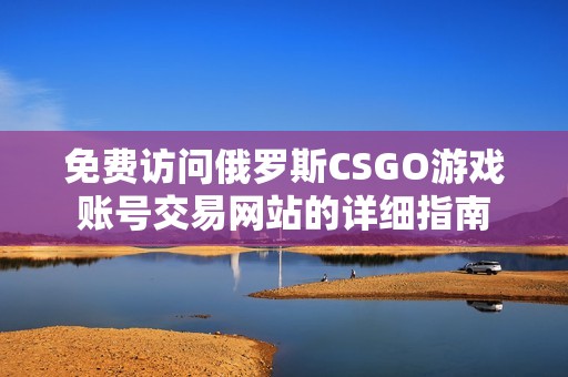免费访问俄罗斯CSGO游戏账号交易网站的详细指南