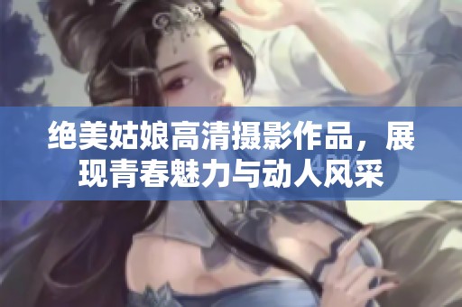 绝美姑娘高清摄影作品，展现青春魅力与动人风采