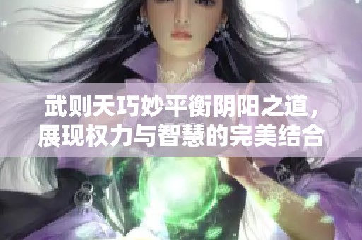 武则天巧妙平衡阴阳之道，展现权力与智慧的完美结合