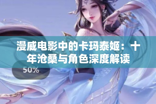 漫威电影中的卡玛泰姬：十年沧桑与角色深度解读