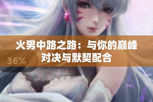 火男中路之路：与你的巅峰对决与默契配合