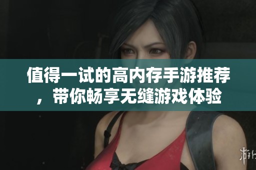值得一试的高内存手游推荐，带你畅享无缝游戏体验