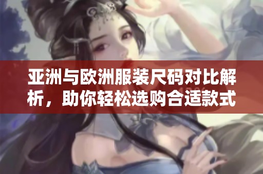 亚洲与欧洲服装尺码对比解析，助你轻松选购合适款式