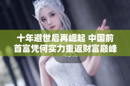 十年避世后再崛起 中国前首富凭何实力重返财富巅峰