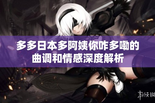 多多日本多阿姨你咋多嘞的曲调和情感深度解析