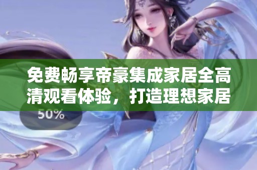 免费畅享帝豪集成家居全高清观看体验，打造理想家居生活