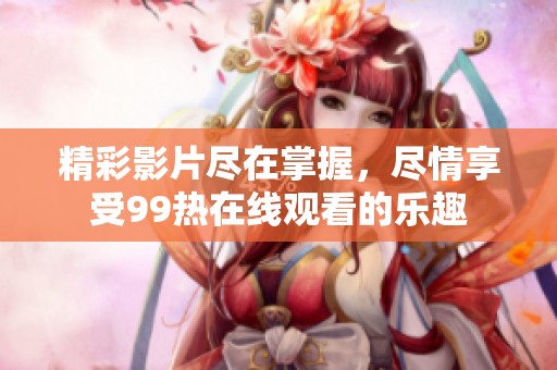 精彩影片尽在掌握，尽情享受99热在线观看的乐趣