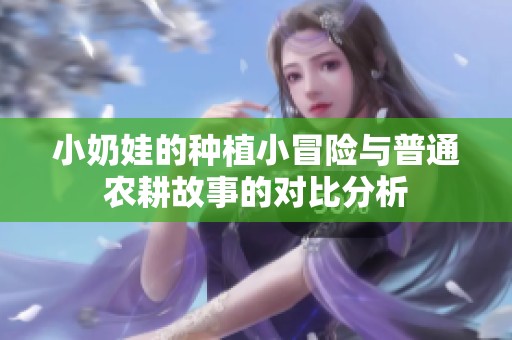 小奶娃的种植小冒险与普通农耕故事的对比分析