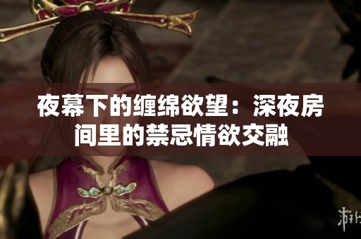 夜幕下的缠绵欲望：深夜房间里的禁忌情欲交融