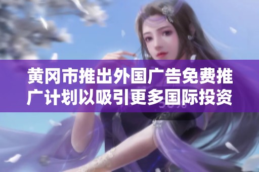 黄冈市推出外国广告免费推广计划以吸引更多国际投资