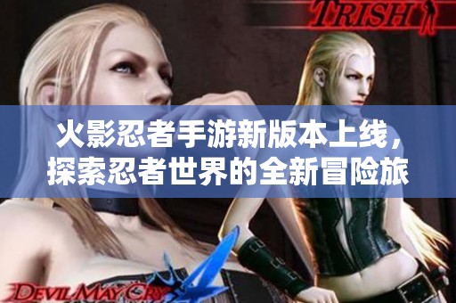 火影忍者手游新版本上线，探索忍者世界的全新冒险旅程