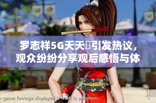 罗志祥5G天天奭引发热议，观众纷纷分享观后感悟与体验