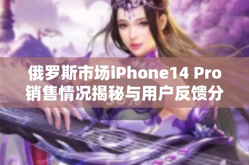 俄罗斯市场iPhone14 Pro销售情况揭秘与用户反馈分析