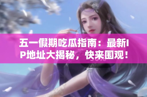 五一假期吃瓜指南：最新IP地址大揭秘，快来围观！