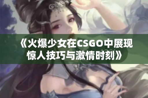《火爆少女在CSGO中展现惊人技巧与激情时刻》