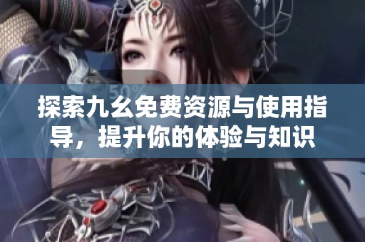 探索九幺免费资源与使用指导，提升你的体验与知识