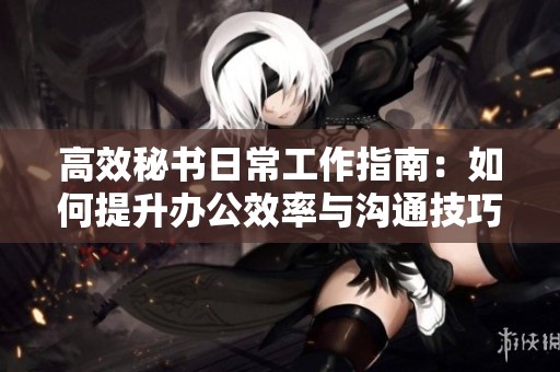 高效秘书日常工作指南：如何提升办公效率与沟通技巧