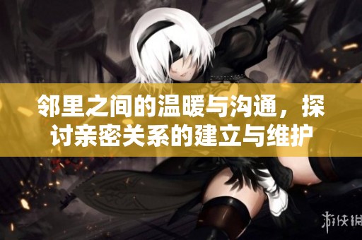 邻里之间的温暖与沟通，探讨亲密关系的建立与维护