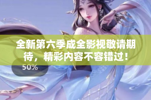 全新第六季成全影视敬请期待，精彩内容不容错过！