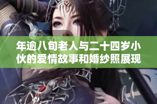 年逾八旬老人与二十四岁小伙的爱情故事和婚纱照展现真情岁月