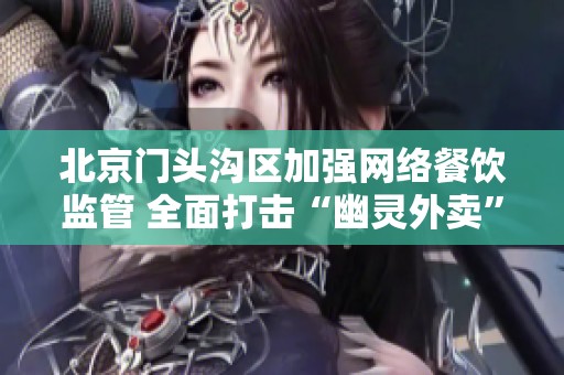 北京门头沟区加强网络餐饮监管 全面打击“幽灵外卖”现象