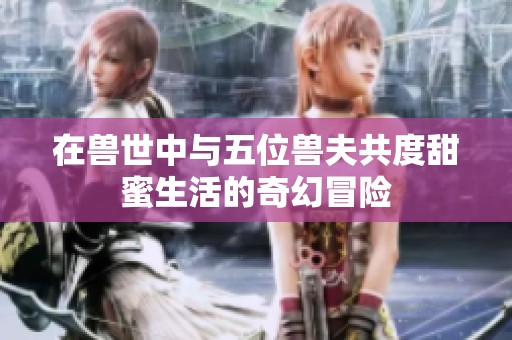 在兽世中与五位兽夫共度甜蜜生活的奇幻冒险