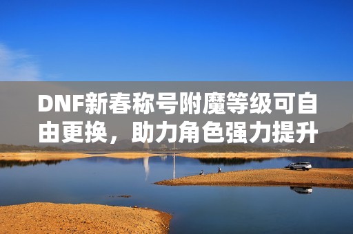DNF新春称号附魔等级可自由更换，助力角色强力提升