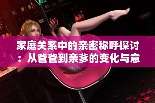 家庭关系中的亲密称呼探讨：从爸爸到亲爹的变化与意义