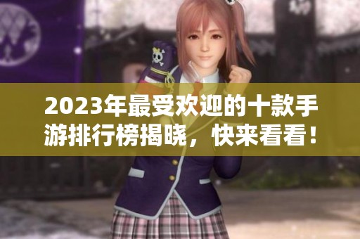 2023年最受欢迎的十款手游排行榜揭晓，快来看看！