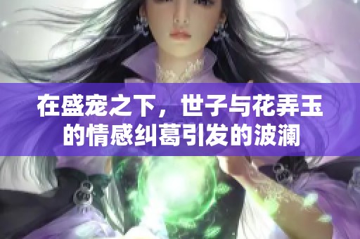 在盛宠之下，世子与花弄玉的情感纠葛引发的波澜