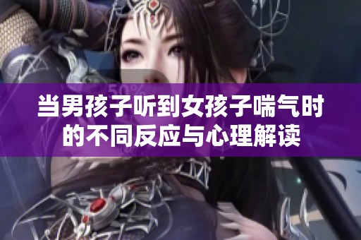 当男孩子听到女孩子喘气时的不同反应与心理解读